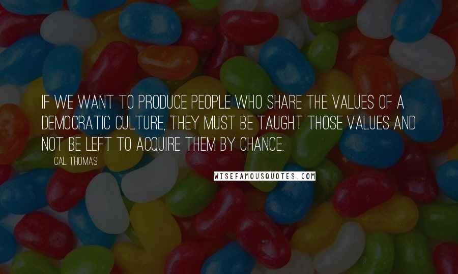 Cal Thomas Quotes: If we want to produce people who share the values of a democratic culture, they must be taught those values and not be left to acquire them by chance.