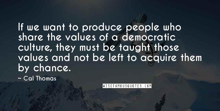 Cal Thomas Quotes: If we want to produce people who share the values of a democratic culture, they must be taught those values and not be left to acquire them by chance.