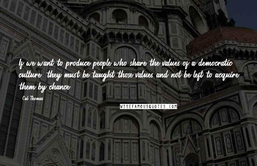 Cal Thomas Quotes: If we want to produce people who share the values of a democratic culture, they must be taught those values and not be left to acquire them by chance.