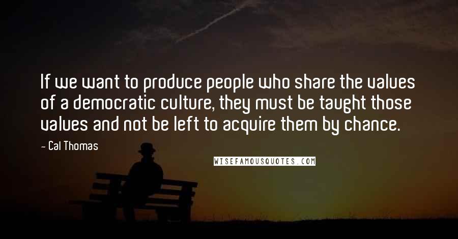 Cal Thomas Quotes: If we want to produce people who share the values of a democratic culture, they must be taught those values and not be left to acquire them by chance.