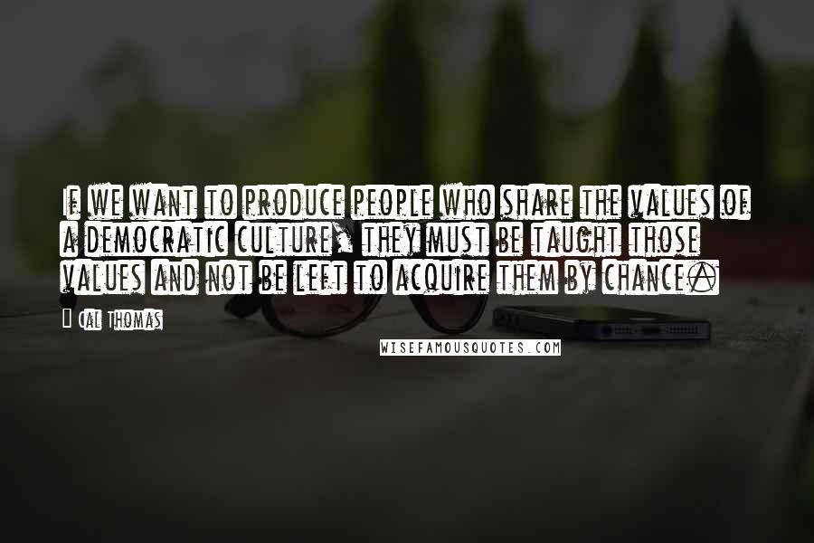 Cal Thomas Quotes: If we want to produce people who share the values of a democratic culture, they must be taught those values and not be left to acquire them by chance.