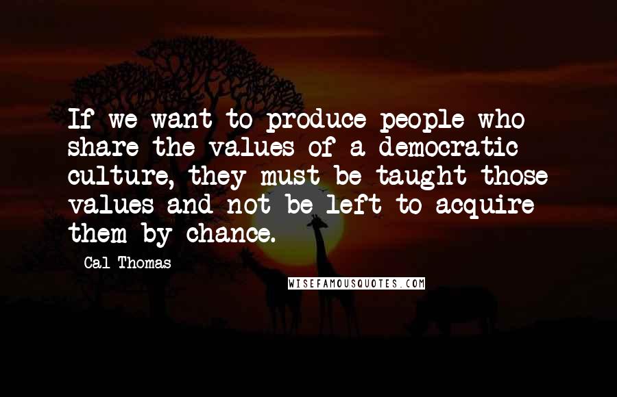 Cal Thomas Quotes: If we want to produce people who share the values of a democratic culture, they must be taught those values and not be left to acquire them by chance.