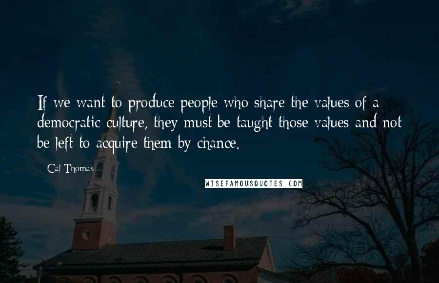 Cal Thomas Quotes: If we want to produce people who share the values of a democratic culture, they must be taught those values and not be left to acquire them by chance.