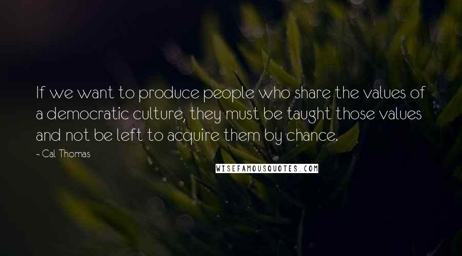 Cal Thomas Quotes: If we want to produce people who share the values of a democratic culture, they must be taught those values and not be left to acquire them by chance.