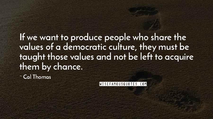 Cal Thomas Quotes: If we want to produce people who share the values of a democratic culture, they must be taught those values and not be left to acquire them by chance.