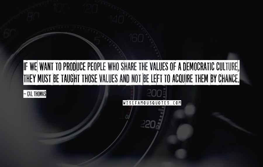 Cal Thomas Quotes: If we want to produce people who share the values of a democratic culture, they must be taught those values and not be left to acquire them by chance.