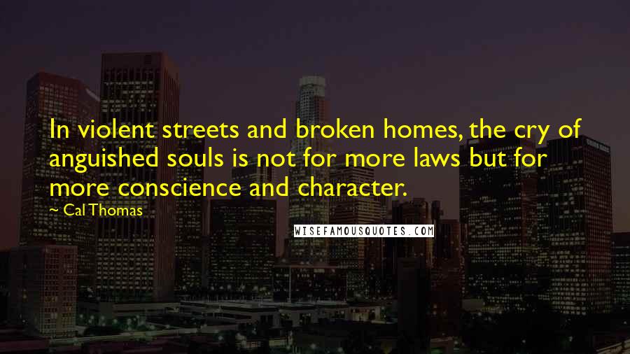 Cal Thomas Quotes: In violent streets and broken homes, the cry of anguished souls is not for more laws but for more conscience and character.