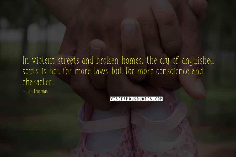 Cal Thomas Quotes: In violent streets and broken homes, the cry of anguished souls is not for more laws but for more conscience and character.