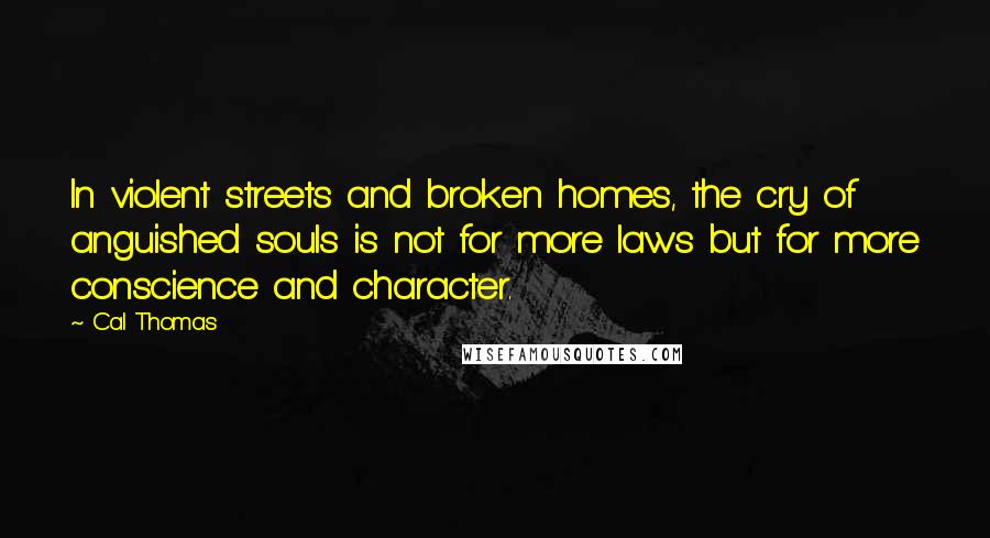 Cal Thomas Quotes: In violent streets and broken homes, the cry of anguished souls is not for more laws but for more conscience and character.