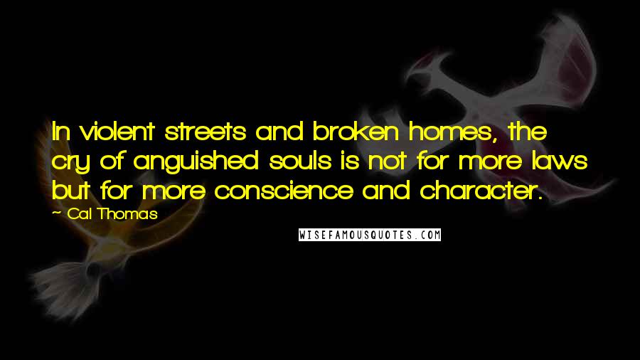 Cal Thomas Quotes: In violent streets and broken homes, the cry of anguished souls is not for more laws but for more conscience and character.