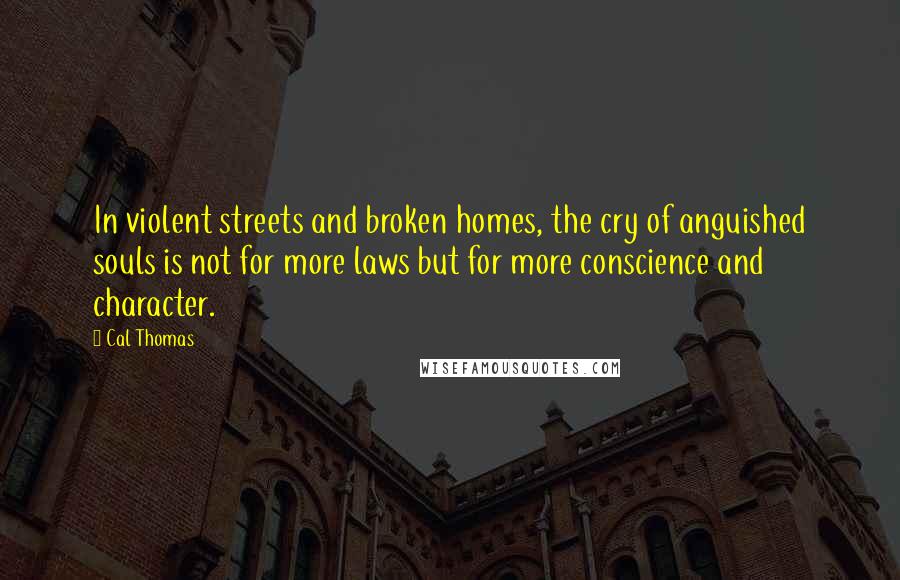 Cal Thomas Quotes: In violent streets and broken homes, the cry of anguished souls is not for more laws but for more conscience and character.