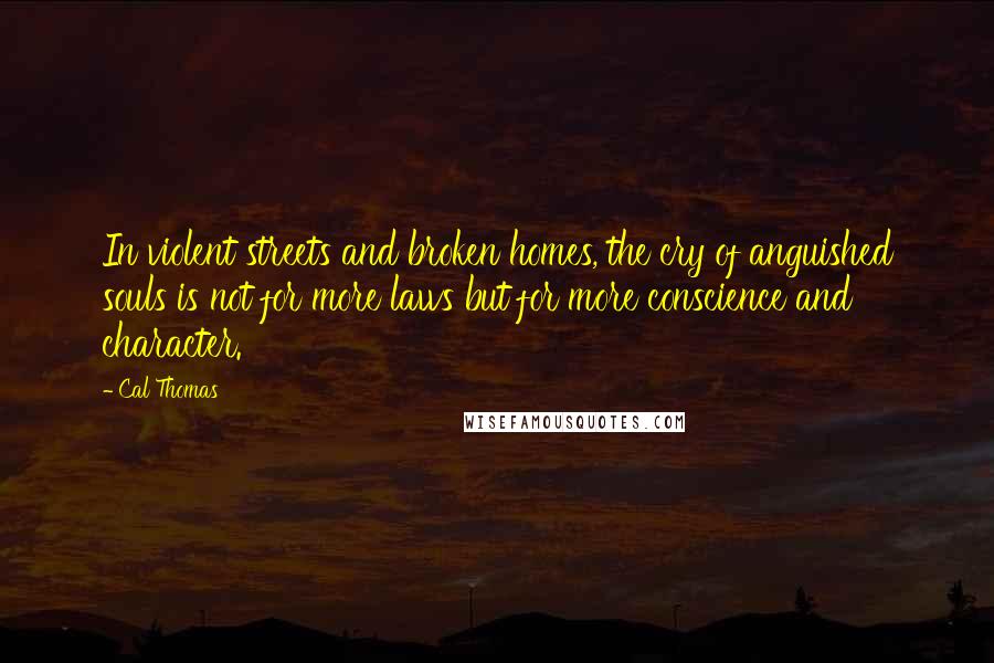 Cal Thomas Quotes: In violent streets and broken homes, the cry of anguished souls is not for more laws but for more conscience and character.
