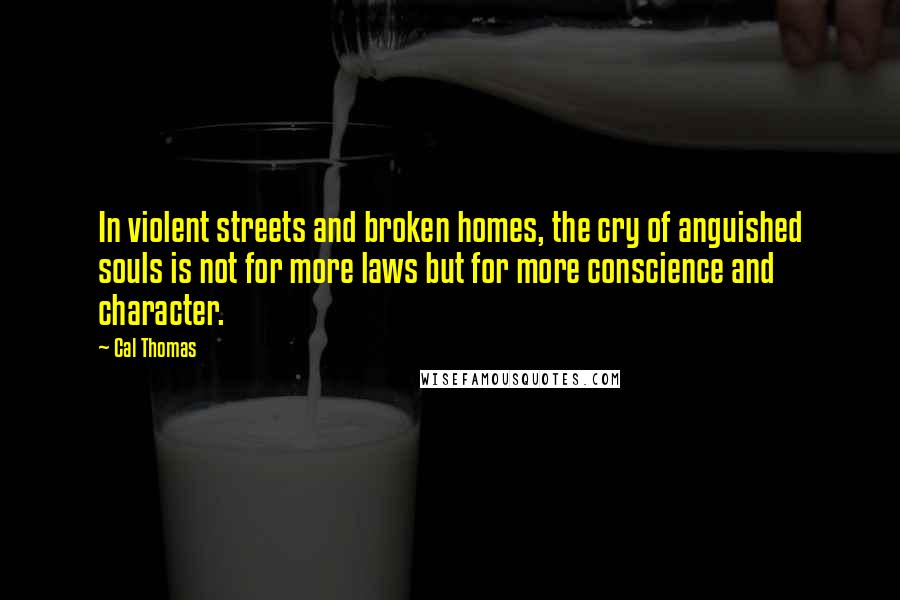 Cal Thomas Quotes: In violent streets and broken homes, the cry of anguished souls is not for more laws but for more conscience and character.