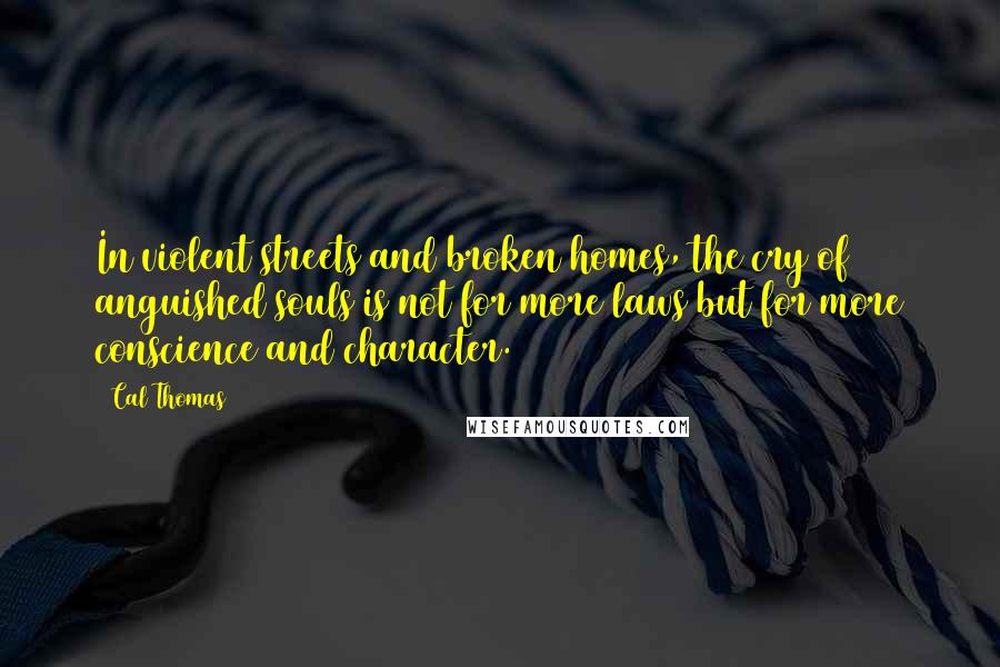 Cal Thomas Quotes: In violent streets and broken homes, the cry of anguished souls is not for more laws but for more conscience and character.