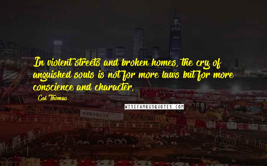 Cal Thomas Quotes: In violent streets and broken homes, the cry of anguished souls is not for more laws but for more conscience and character.