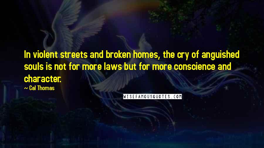 Cal Thomas Quotes: In violent streets and broken homes, the cry of anguished souls is not for more laws but for more conscience and character.