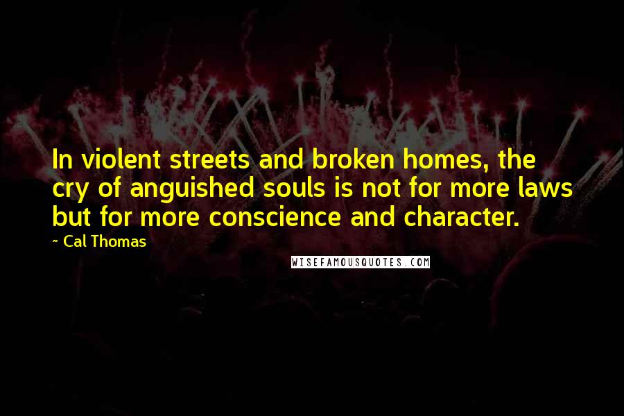Cal Thomas Quotes: In violent streets and broken homes, the cry of anguished souls is not for more laws but for more conscience and character.