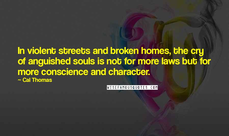 Cal Thomas Quotes: In violent streets and broken homes, the cry of anguished souls is not for more laws but for more conscience and character.