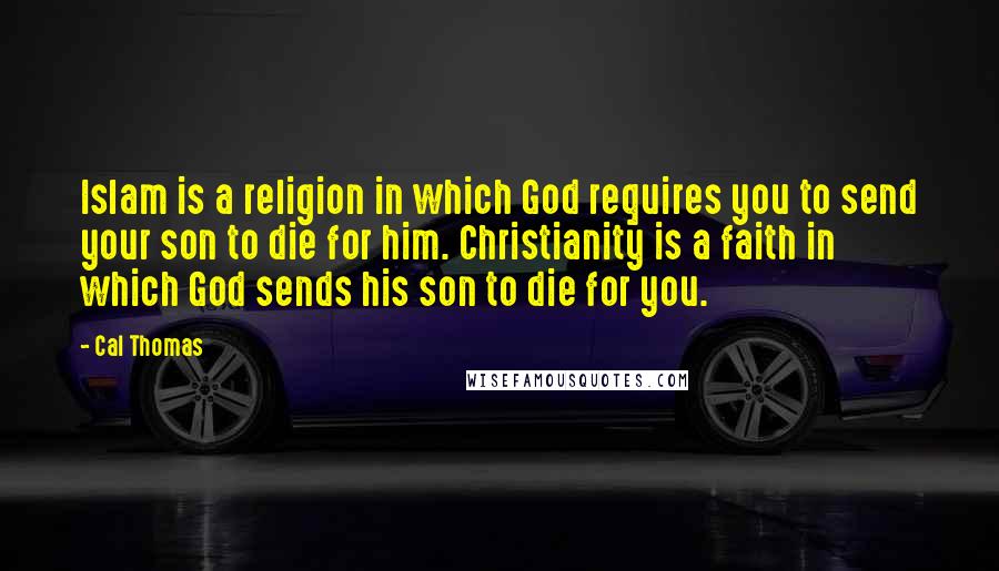 Cal Thomas Quotes: Islam is a religion in which God requires you to send your son to die for him. Christianity is a faith in which God sends his son to die for you.