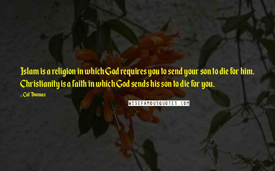 Cal Thomas Quotes: Islam is a religion in which God requires you to send your son to die for him. Christianity is a faith in which God sends his son to die for you.