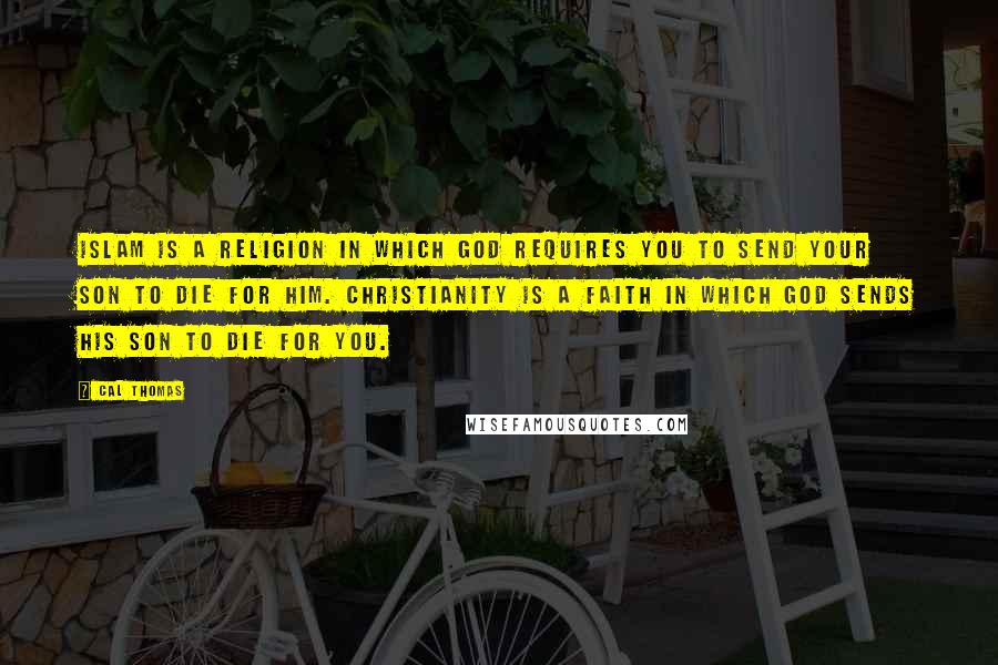 Cal Thomas Quotes: Islam is a religion in which God requires you to send your son to die for him. Christianity is a faith in which God sends his son to die for you.