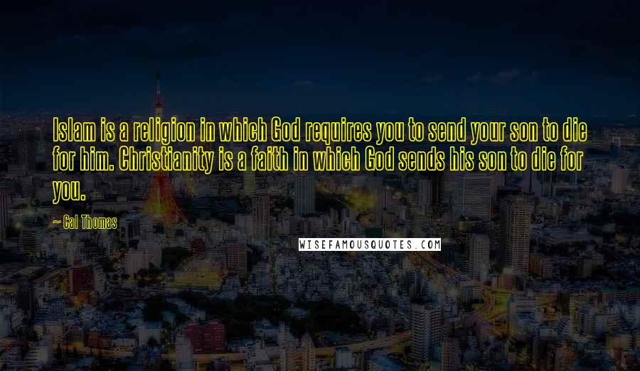 Cal Thomas Quotes: Islam is a religion in which God requires you to send your son to die for him. Christianity is a faith in which God sends his son to die for you.