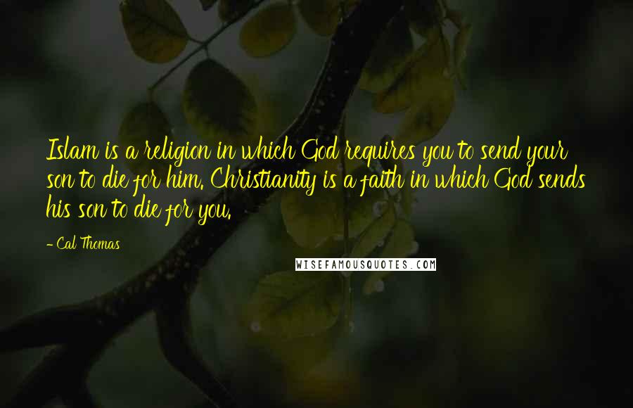 Cal Thomas Quotes: Islam is a religion in which God requires you to send your son to die for him. Christianity is a faith in which God sends his son to die for you.