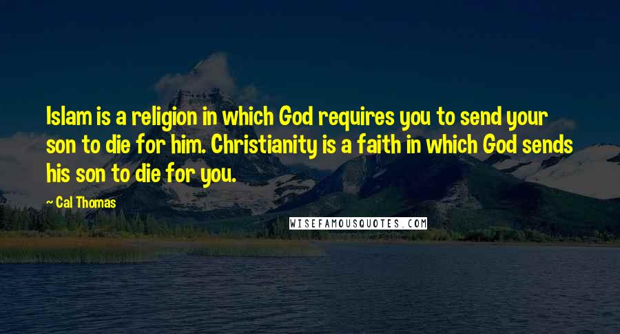 Cal Thomas Quotes: Islam is a religion in which God requires you to send your son to die for him. Christianity is a faith in which God sends his son to die for you.