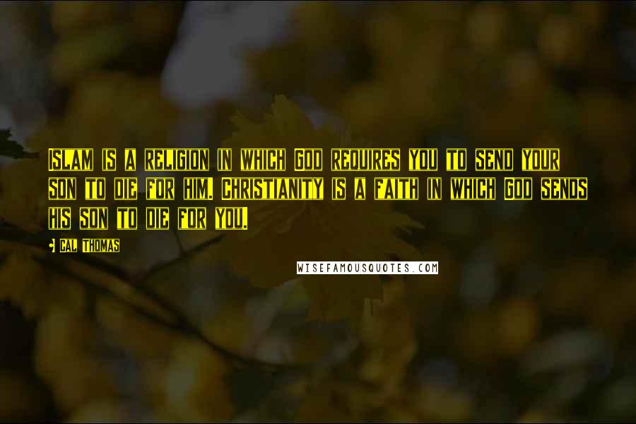 Cal Thomas Quotes: Islam is a religion in which God requires you to send your son to die for him. Christianity is a faith in which God sends his son to die for you.