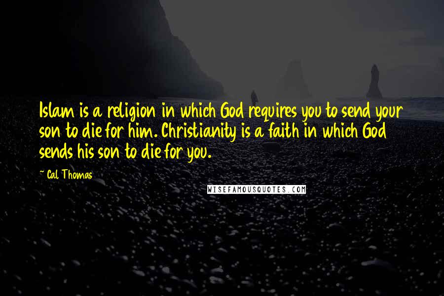 Cal Thomas Quotes: Islam is a religion in which God requires you to send your son to die for him. Christianity is a faith in which God sends his son to die for you.