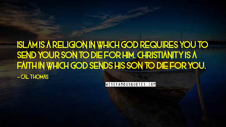 Cal Thomas Quotes: Islam is a religion in which God requires you to send your son to die for him. Christianity is a faith in which God sends his son to die for you.