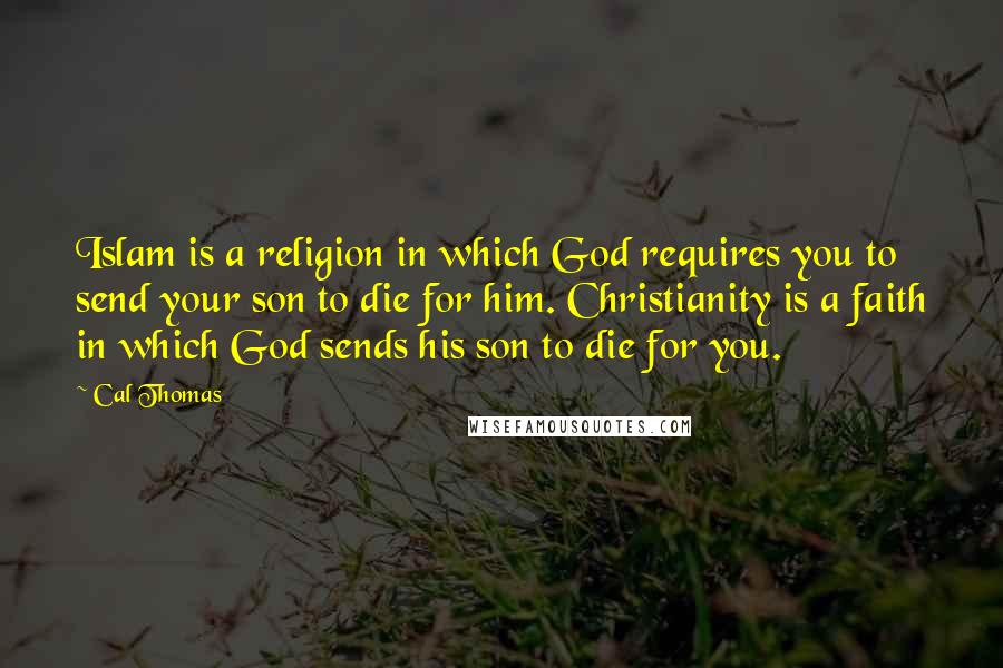 Cal Thomas Quotes: Islam is a religion in which God requires you to send your son to die for him. Christianity is a faith in which God sends his son to die for you.