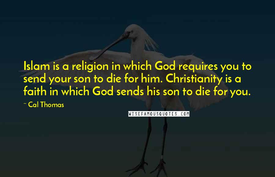 Cal Thomas Quotes: Islam is a religion in which God requires you to send your son to die for him. Christianity is a faith in which God sends his son to die for you.