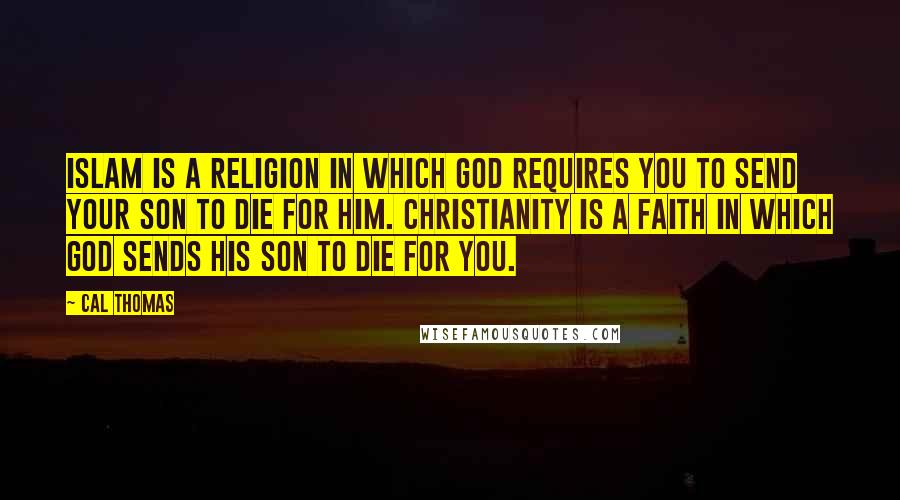 Cal Thomas Quotes: Islam is a religion in which God requires you to send your son to die for him. Christianity is a faith in which God sends his son to die for you.