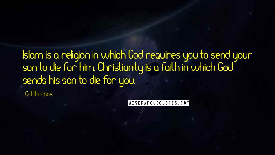 Cal Thomas Quotes: Islam is a religion in which God requires you to send your son to die for him. Christianity is a faith in which God sends his son to die for you.