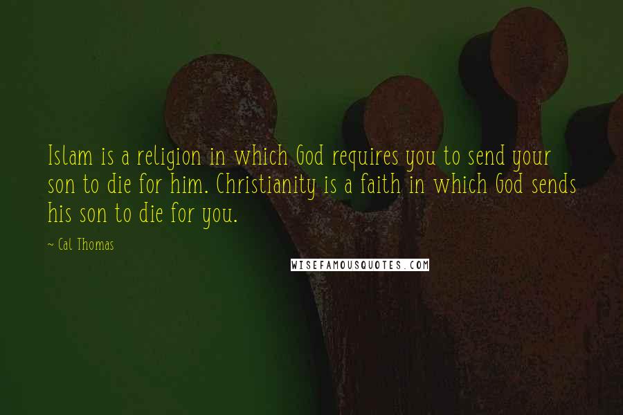 Cal Thomas Quotes: Islam is a religion in which God requires you to send your son to die for him. Christianity is a faith in which God sends his son to die for you.