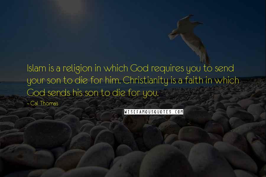 Cal Thomas Quotes: Islam is a religion in which God requires you to send your son to die for him. Christianity is a faith in which God sends his son to die for you.