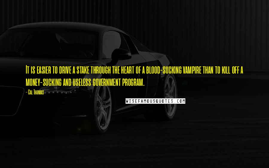 Cal Thomas Quotes: It is easier to drive a stake through the heart of a blood-sucking vampire than to kill off a money-sucking and useless government program.