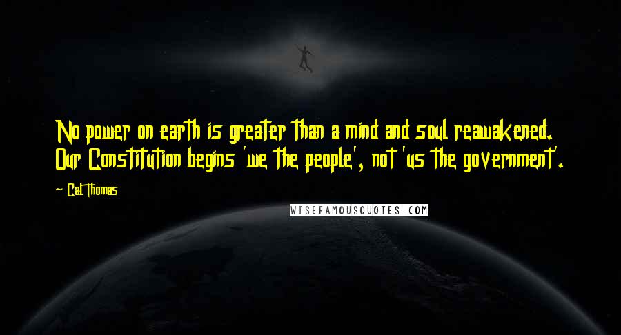 Cal Thomas Quotes: No power on earth is greater than a mind and soul reawakened. Our Constitution begins 'we the people', not 'us the government'.