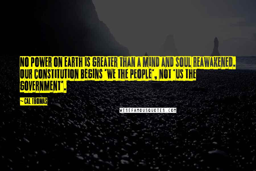 Cal Thomas Quotes: No power on earth is greater than a mind and soul reawakened. Our Constitution begins 'we the people', not 'us the government'.