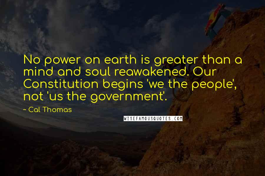 Cal Thomas Quotes: No power on earth is greater than a mind and soul reawakened. Our Constitution begins 'we the people', not 'us the government'.