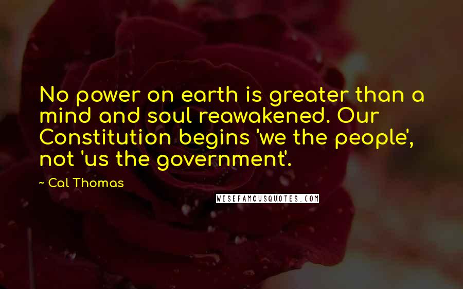 Cal Thomas Quotes: No power on earth is greater than a mind and soul reawakened. Our Constitution begins 'we the people', not 'us the government'.