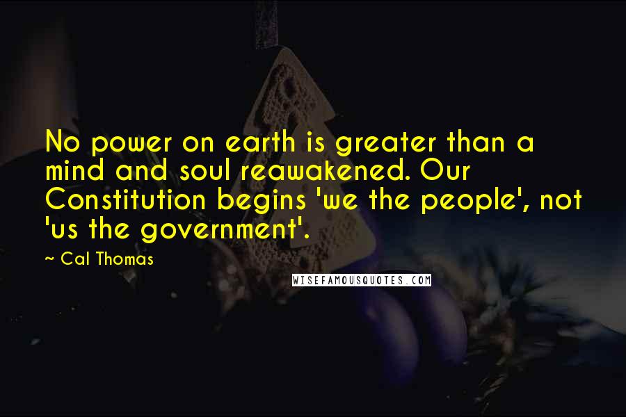 Cal Thomas Quotes: No power on earth is greater than a mind and soul reawakened. Our Constitution begins 'we the people', not 'us the government'.