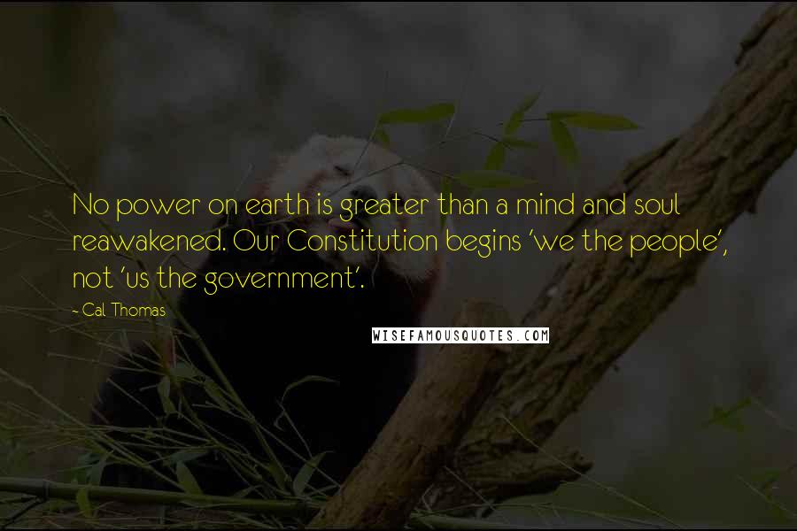 Cal Thomas Quotes: No power on earth is greater than a mind and soul reawakened. Our Constitution begins 'we the people', not 'us the government'.