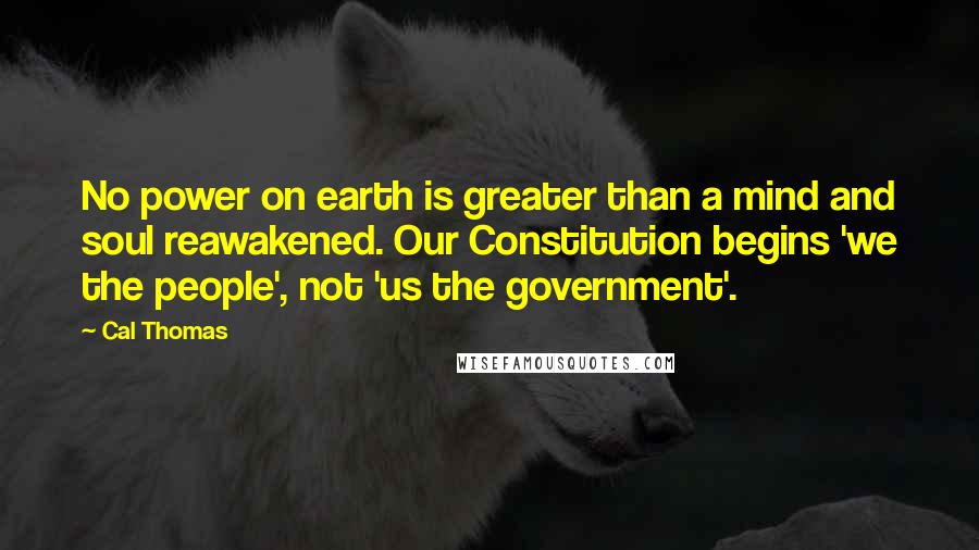 Cal Thomas Quotes: No power on earth is greater than a mind and soul reawakened. Our Constitution begins 'we the people', not 'us the government'.