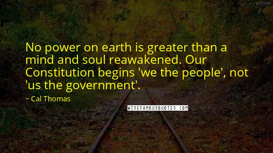 Cal Thomas Quotes: No power on earth is greater than a mind and soul reawakened. Our Constitution begins 'we the people', not 'us the government'.