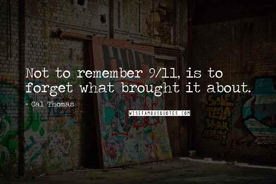 Cal Thomas Quotes: Not to remember 9/11, is to forget what brought it about.