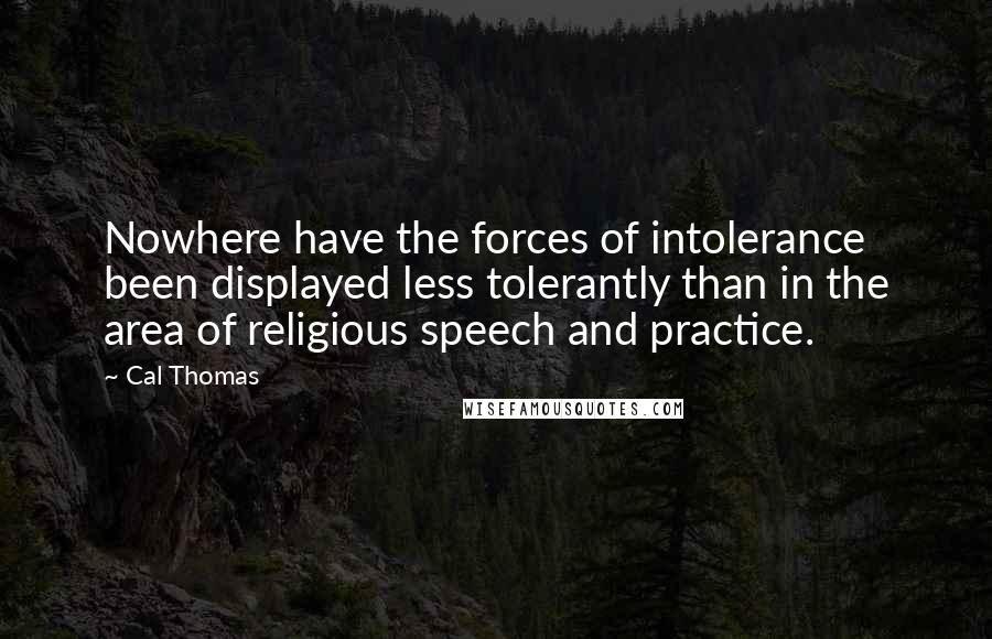 Cal Thomas Quotes: Nowhere have the forces of intolerance been displayed less tolerantly than in the area of religious speech and practice.