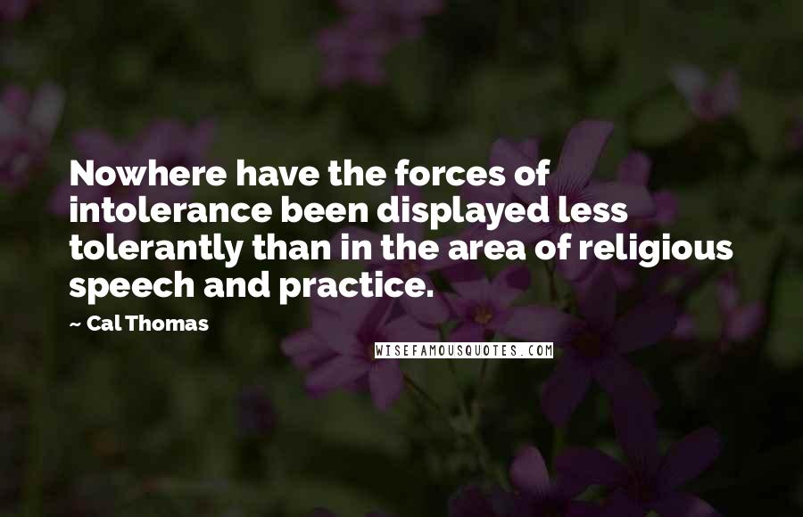 Cal Thomas Quotes: Nowhere have the forces of intolerance been displayed less tolerantly than in the area of religious speech and practice.