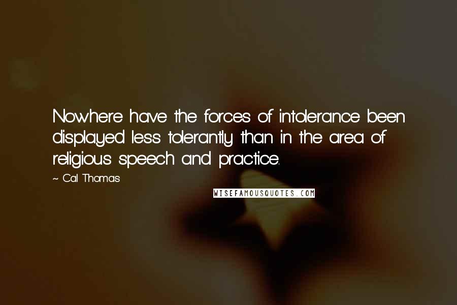 Cal Thomas Quotes: Nowhere have the forces of intolerance been displayed less tolerantly than in the area of religious speech and practice.